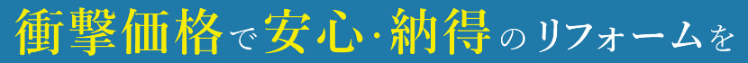 衝撃価格で安心・納得のリフォームを