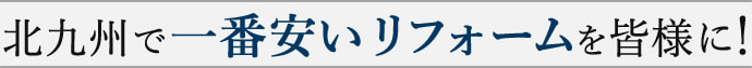 北九州で一番安いリフォームを皆様に！