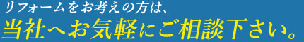 リフォームをお考えの方は、当社へお気軽にご相談下さい。