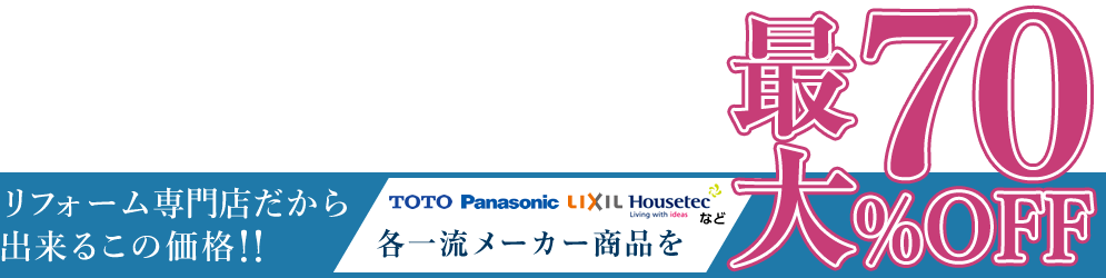 リフォーム専門店だから出来るこの価格！！ TOTO、Panasonic、LIXIL、Houseteeなど、各一流メーカー商品を最大70％OFF