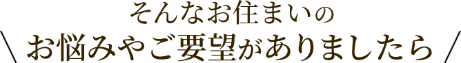 そんなお住まいの悩みご要望がありましたら