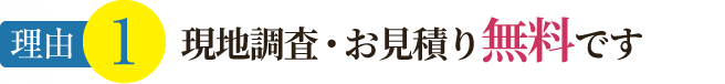 理由1 現地調査・お見積り無料です