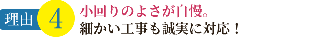 理由4. 小回りのよさが自慢。細かい工事も誠実に対応！