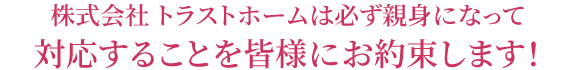 株式会社 トラストホームは必ず親身になって対応することを皆様にお約束します！